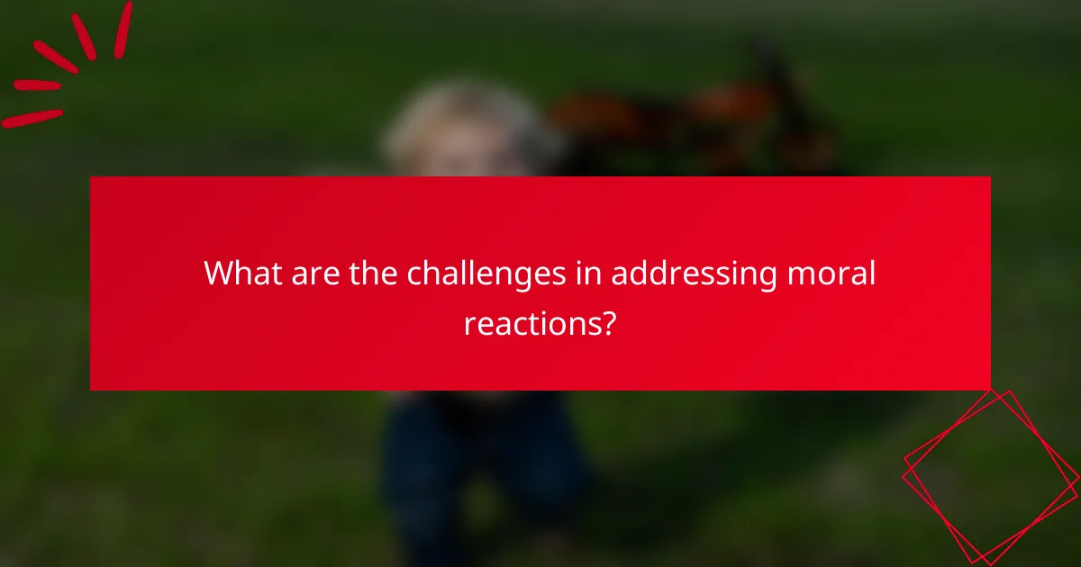 What are the challenges in addressing moral reactions?